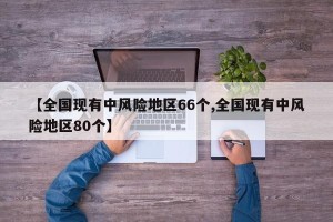【全国现有中风险地区66个,全国现有中风险地区80个】
