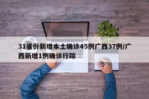 31省份新增本土确诊45例广西37例/广西新增1例确诊行踪