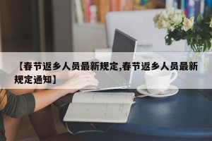 【春节返乡人员最新规定,春节返乡人员最新规定通知】