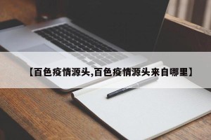 【百色疫情源头,百色疫情源头来自哪里】