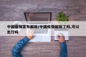 中国疫情宣布解除/中国疫情解除了吗,可以出行吗