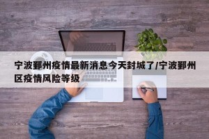 宁波鄞州疫情最新消息今天封城了/宁波鄞州区疫情风险等级