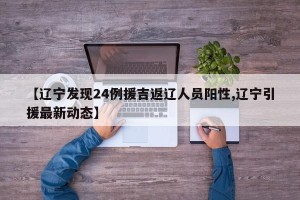【辽宁发现24例援吉返辽人员阳性,辽宁引援最新动态】