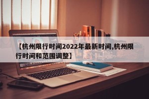 【杭州限行时间2022年最新时间,杭州限行时间和范围调整】