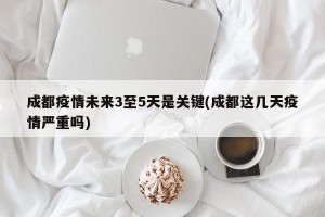 成都疫情未来3至5天是关键(成都这几天疫情严重吗)