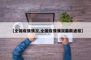 【全国疫情情况,全国疫情情况最新通报】