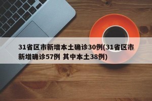 31省区市新增本土确诊30例(31省区市新增确诊57例 其中本土38例)