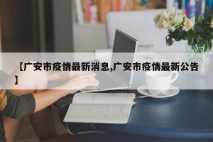 【广安市疫情最新消息,广安市疫情最新公告】