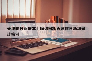 天津昨日新增本土确诊9例/天津昨日新增确诊病例