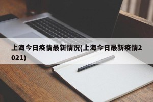 上海今日疫情最新情况(上海今日最新疫情2021)