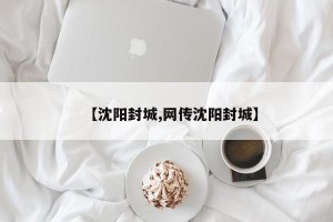 【沈阳封城,网传沈阳封城】