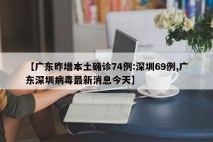 【广东昨增本土确诊74例:深圳69例,广东深圳病毒最新消息今天】