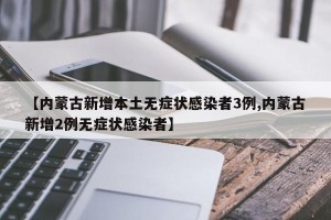 【内蒙古新增本土无症状感染者3例,内蒙古新增2例无症状感染者】