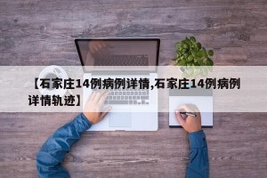 【石家庄14例病例详情,石家庄14例病例详情轨迹】