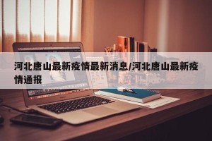河北唐山最新疫情最新消息/河北唐山最新疫情通报