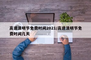 高速清明节免费时间2021/高速清明节免费时间几天