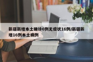 新疆新增本土确诊6例无症状16例/新疆新增16例本土病例