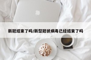 新冠结束了吗/新型冠状病毒已经结束了吗