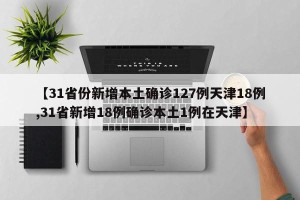 【31省份新增本土确诊127例天津18例,31省新增18例确诊本土1例在天津】