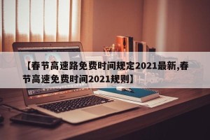 【春节高速路免费时间规定2021最新,春节高速免费时间2021规则】