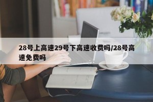 28号上高速29号下高速收费吗/28号高速免费吗