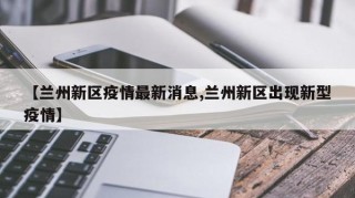 【兰州新区疫情最新消息,兰州新区出现新型疫情】