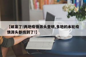 【破案了!两地疫情源头查明,多地的本轮疫情源头都找到了!】