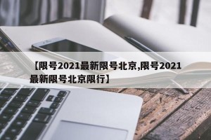 【限号2021最新限号北京,限号2021最新限号北京限行】