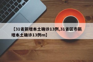 【31省新增本土确诊13例,31省区市新增本土确诊13例m】