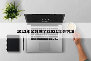 2023年又封城了/2021年会封城