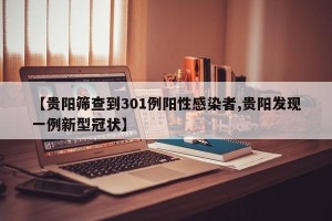【贵阳筛查到301例阳性感染者,贵阳发现一例新型冠状】