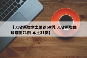 【31省新增本土确诊68例,31省新增确诊病例71例 本土31例】