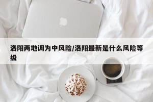 洛阳两地调为中风险/洛阳最新是什么风险等级