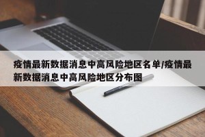 疫情最新数据消息中高风险地区名单/疫情最新数据消息中高风险地区分布图