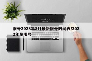 限号2023年8月最新限号时间表/2022年车限号