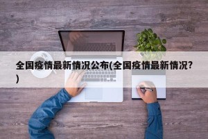 全国疫情最新情况公布(全国疫情最新情况?)