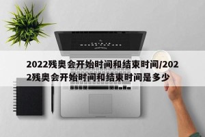 2022残奥会开始时间和结束时间/2022残奥会开始时间和结束时间是多少