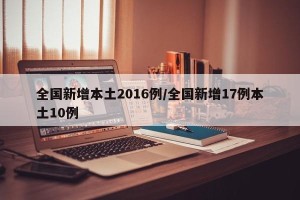 全国新增本土2016例/全国新增17例本土10例