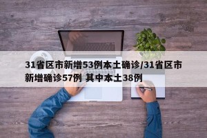 31省区市新增53例本土确诊/31省区市新增确诊57例 其中本土38例