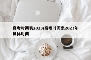 高考时间表2023/高考时间表2023年具体时间