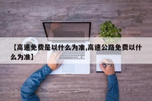 【高速免费是以什么为准,高速公路免费以什么为准】
