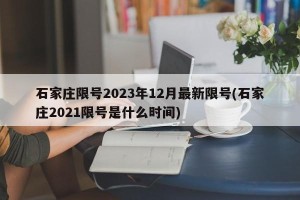 石家庄限号2023年12月最新限号(石家庄2021限号是什么时间)