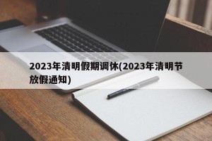 2023年清明假期调休(2023年清明节放假通知)