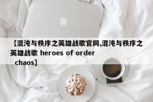 【混沌与秩序之英雄战歌官网,混沌与秩序之英雄战歌 heroes of order  chaos】