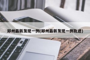 郑州最新发现一例(郑州最新发现一例轨迹)