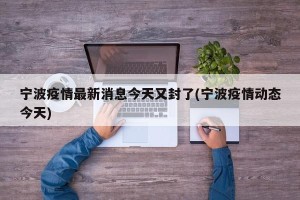 宁波疫情最新消息今天又封了(宁波疫情动态今天)