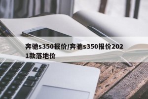 奔驰s350报价/奔驰s350报价2021款落地价