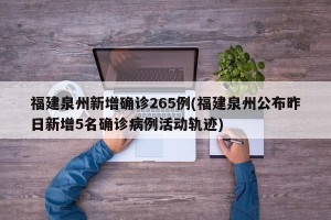 福建泉州新增确诊265例(福建泉州公布昨日新增5名确诊病例活动轨迹)