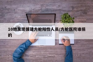 10地发现援建方舱阳性人员/方舱医院谁捐的