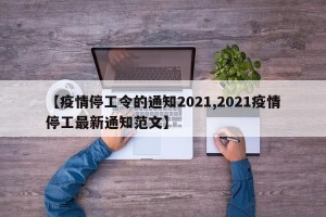 【疫情停工令的通知2021,2021疫情停工最新通知范文】
